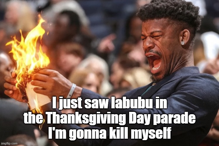 jimmy butler | I just saw labubu in the Thanksgiving Day parade
I'm gonna kill myself | image tagged in jimmy butler | made w/ Imgflip meme maker