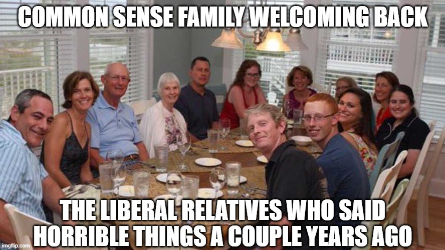 White family welcomes you back at dinner table | COMMON SENSE FAMILY WELCOMING BACK; THE LIBERAL RELATIVES WHO SAID HORRIBLE THINGS A COUPLE YEARS AGO | image tagged in white family welcomes you back at dinner table | made w/ Imgflip meme maker
