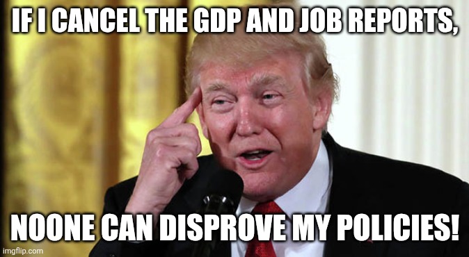 Stable genius! | IF I CANCEL THE GDP AND JOB REPORTS, NOONE CAN DISPROVE MY POLICIES! | image tagged in trump stable genius,economy,maga,donald trump,failure | made w/ Imgflip meme maker