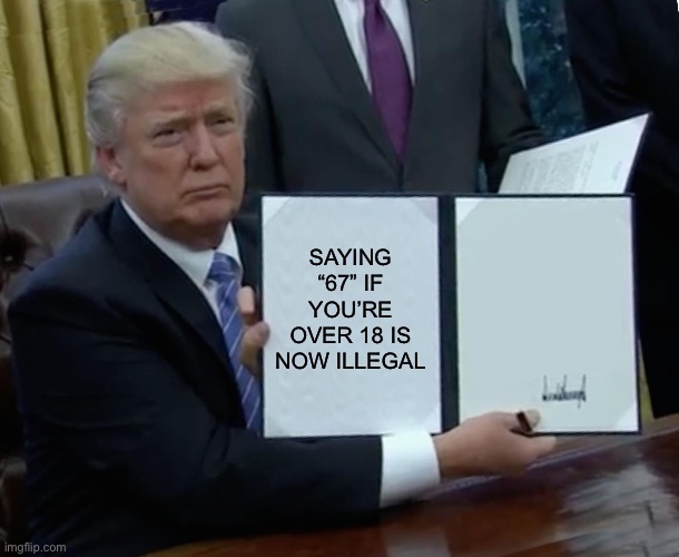 67 | SAYING “67” IF YOU’RE OVER 18 IS NOW ILLEGAL | image tagged in memes,trump bill signing | made w/ Imgflip meme maker