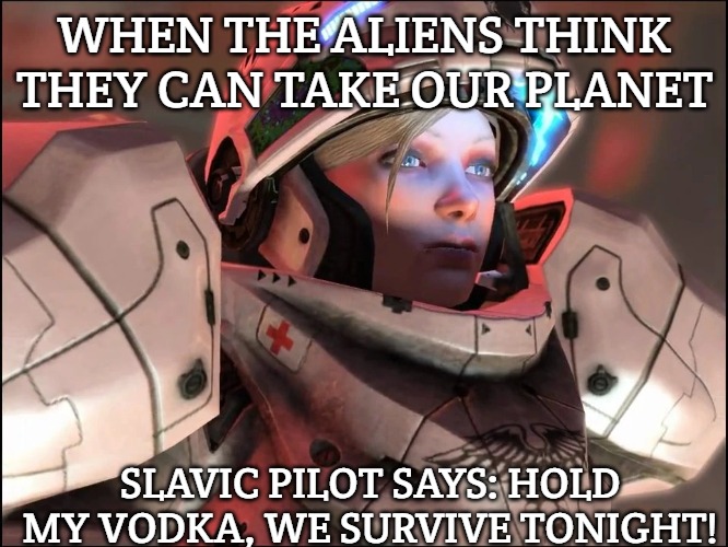 Slavic Starcraft Pilot | WHEN THE ALIENS THINK THEY CAN TAKE OUR PLANET; SLAVIC PILOT SAYS: HOLD MY VODKA, WE SURVIVE TONIGHT! | image tagged in slavic starcraft pilot,slavic starcraft | made w/ Imgflip meme maker