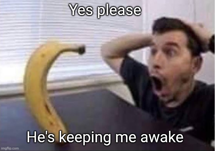 banana standing up | Yes please He's keeping me awake | image tagged in banana standing up | made w/ Imgflip meme maker