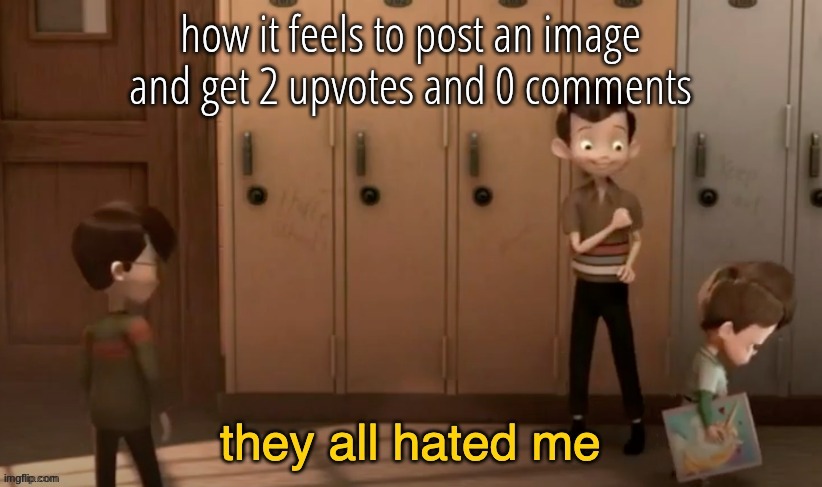 real or fake | how it feels to post an image and get 2 upvotes and 0 comments | image tagged in they all hated me | made w/ Imgflip meme maker
