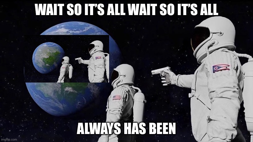 It never was | WAIT SO IT’S ALL WAIT SO IT’S ALL; ALWAYS HAS BEEN | image tagged in it never was | made w/ Imgflip meme maker