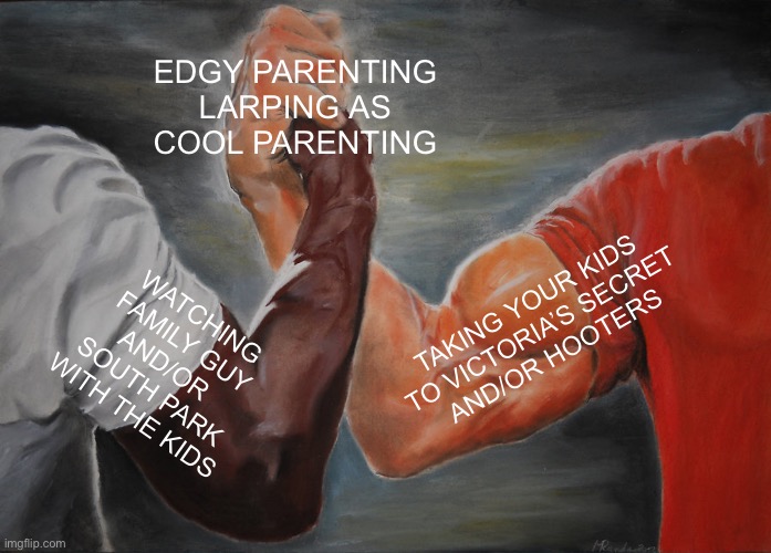 edgy parenting LARPING as cool parenting | EDGY PARENTING
LARPING AS
COOL PARENTING; TAKING YOUR KIDS
TO VICTORIA’S SECRET
AND/OR HOOTERS; WATCHING
FAMILY GUY
AND/OR 
SOUTH PARK
WITH THE KIDS | image tagged in memes,epic handshake | made w/ Imgflip meme maker