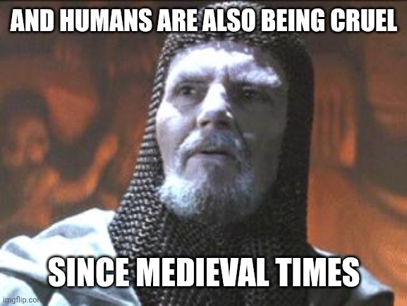 grail knight you chose poorly | AND HUMANS ARE ALSO BEING CRUEL SINCE MEDIEVAL TIMES | image tagged in grail knight you chose poorly | made w/ Imgflip meme maker