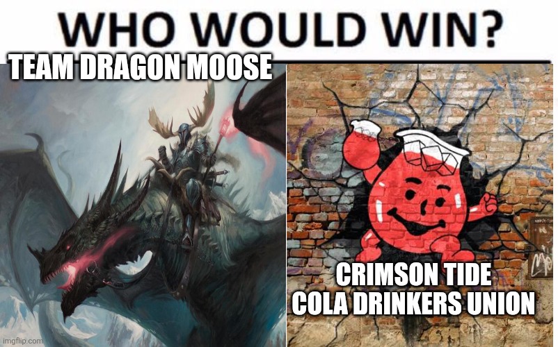 Who Would Win? Meme | TEAM DRAGON MOOSE; CRIMSON TIDE COLA DRINKERS UNION | image tagged in memes,who would win | made w/ Imgflip meme maker