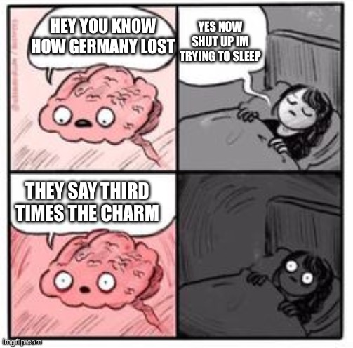 Brain at night be like | YES NOW SHUT UP IM TRYING TO SLEEP; HEY YOU KNOW HOW GERMANY LOST; THEY SAY THIRD TIMES THE CHARM | image tagged in brain at night be like | made w/ Imgflip meme maker