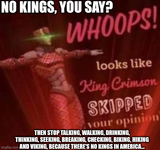 Oh, Canada... | NO KINGS, YOU SAY? THEN STOP TALKING, WALKING, DRINKING, THINKING, SEEKING, BREAKING, CHECKING, BIKING, HIKING AND VIKING, BECAUSE THERE'S NO KINGS IN AMERICA... | image tagged in whoops looks like king crimson skipped your opinion | made w/ Imgflip meme maker