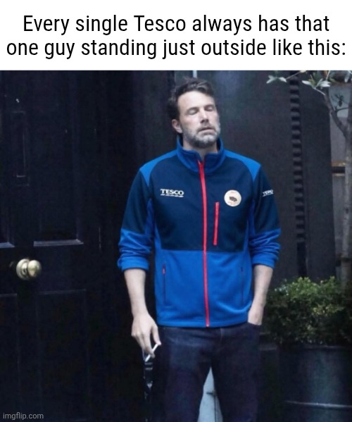 I was just in Tesco after work and one of the employees was out having a smoke just like this lol | Every single Tesco always has that one guy standing just outside like this: | made w/ Imgflip meme maker