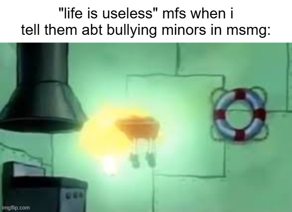Floating Spongebob | "life is useless" mfs when i tell them abt bullying minors in msmg: | image tagged in floating spongebob | made w/ Imgflip meme maker