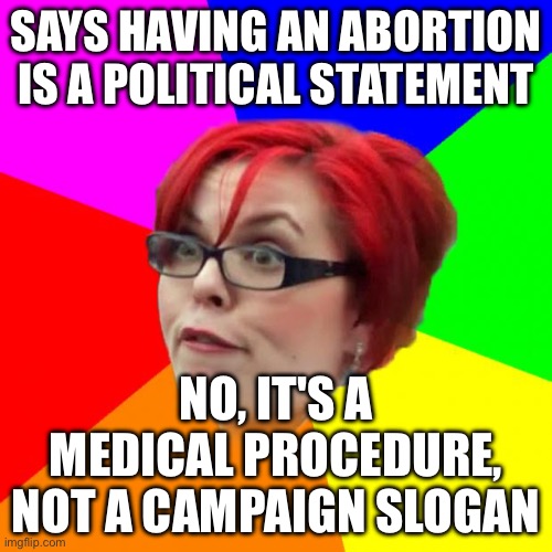 "HAVING AN ABORTION ISN’T A POLITICAL ACT" | SAYS HAVING AN ABORTION IS A POLITICAL STATEMENT; NO, IT'S A MEDICAL PROCEDURE, NOT A CAMPAIGN SLOGAN | image tagged in angry feminist,politics suck,abortion,pregnancy,pregnant woman,anti-overpopulation | made w/ Imgflip meme maker