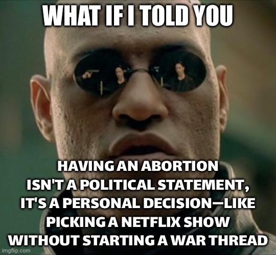 HAVING AN ABORTION IS A HEALTH DECISION, NOT A CAMPAIGN SLOGAN | WHAT IF I TOLD YOU; HAVING AN ABORTION ISN'T A POLITICAL STATEMENT, IT'S A PERSONAL DECISION—LIKE PICKING A NETFLIX SHOW WITHOUT STARTING A WAR THREAD | image tagged in morpheus what if i told you square,abortion,abortion is murder,liberal vs conservative,anti-overpopulating,healthcare | made w/ Imgflip meme maker