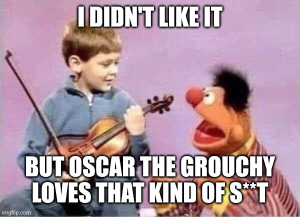 MUPPET ERNIE AND VIOLIN KID | I DIDN'T LIKE IT BUT OSCAR THE GROUCHY LOVES THAT KIND OF S**T | image tagged in muppet ernie and violin kid | made w/ Imgflip meme maker