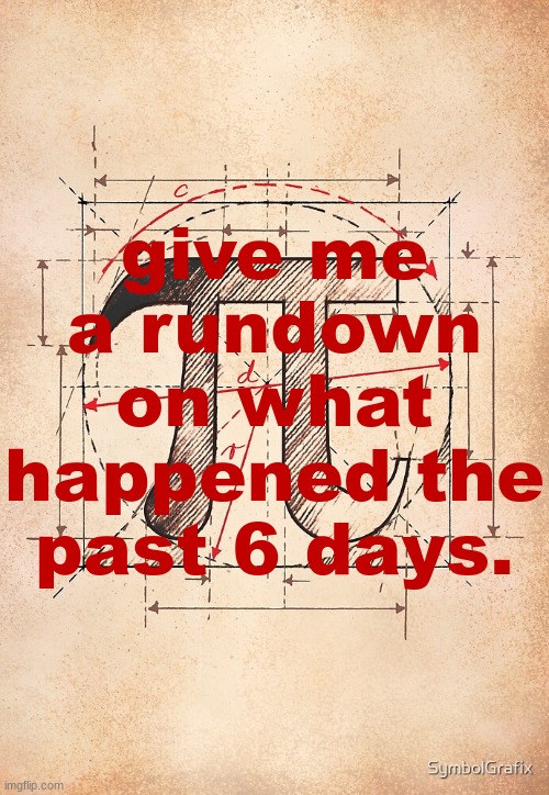 i need slandering material. | give me a rundown on what happened the past 6 days. | image tagged in pi | made w/ Imgflip meme maker