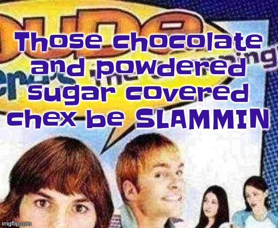 dude where's the cropping | Those chocolate and powdered sugar covered chex be SLAMMIN | image tagged in dude where's the cropping | made w/ Imgflip meme maker