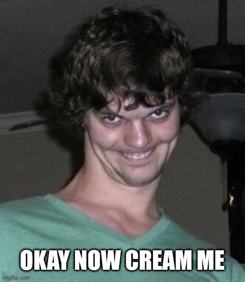 Creepy guy  | OKAY NOW CREAM ME | image tagged in creepy guy | made w/ Imgflip meme maker
