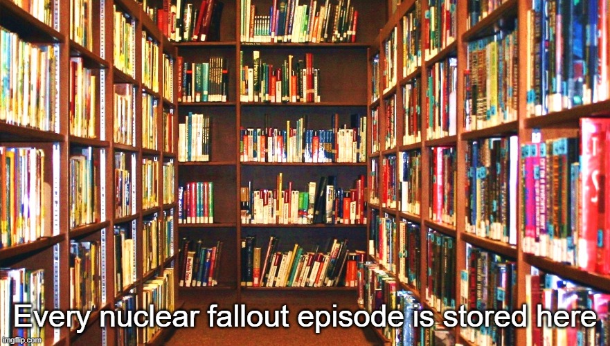 Nuclear fallout archives | Every nuclear fallout episode is stored here | image tagged in library | made w/ Imgflip meme maker