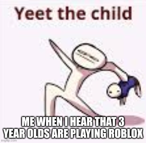 single yeet the child panel | ME WHEN I HEAR THAT 3 YEAR OLDS ARE PLAYING ROBLOX | image tagged in single yeet the child panel | made w/ Imgflip meme maker