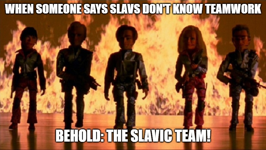 Team America World Police | WHEN SOMEONE SAYS SLAVS DON'T KNOW TEAMWORK; BEHOLD: THE SLAVIC TEAM! | image tagged in team america world police,slavic lives matter,slavic team | made w/ Imgflip meme maker