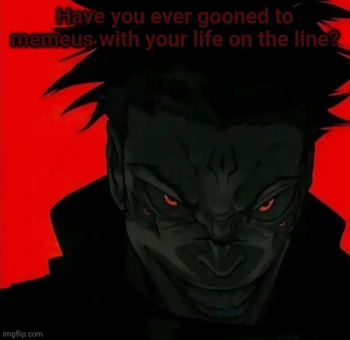 Freaky Sukuna | Have you ever gooned to memeus with your life on the line? | image tagged in freaky sukuna | made w/ Imgflip meme maker