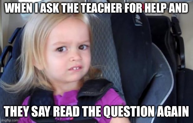 Bro GIVE ME A HINT | WHEN I ASK THE TEACHER FOR HELP AND; THEY SAY READ THE QUESTION AGAIN | image tagged in side eyeing chloe | made w/ Imgflip meme maker