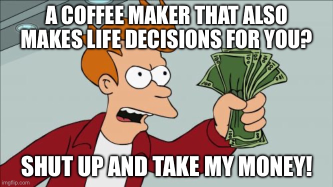 A COFFEE MAKER THAT ALSO MAKES LIFE DECISIONS FOR YOU? | A COFFEE MAKER THAT ALSO MAKES LIFE DECISIONS FOR YOU? SHUT UP AND TAKE MY MONEY! | image tagged in memes,shut up and take my money fry,coffee addict,coffee,life,existentialism | made w/ Imgflip meme maker