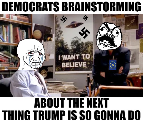 DEMOCRATS BRAINSTORMING; ABOUT THE NEXT THING TRUMP IS SO GONNA DO | image tagged in democrats,x files,wojak,funny,nazis | made w/ Imgflip meme maker