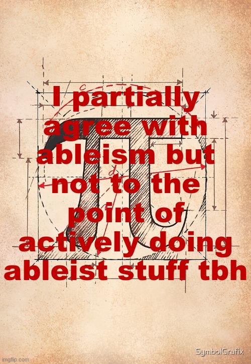 pi | I partially agree with ableism but not to the point of actively doing ableist stuff tbh | image tagged in pi | made w/ Imgflip meme maker