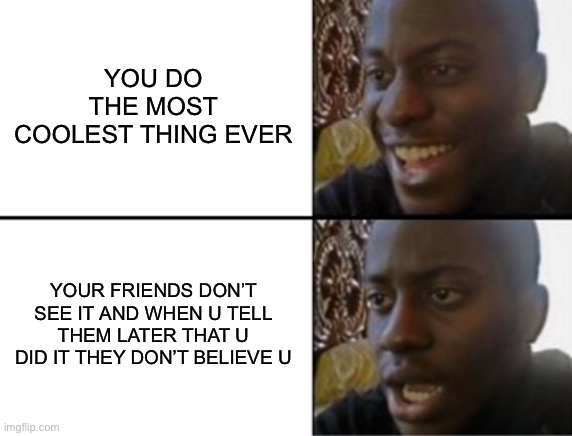 I don’t think this is very original… D: | YOU DO THE MOST COOLEST THING EVER; YOUR FRIENDS DON’T SEE IT AND WHEN U TELL THEM LATER THAT U DID IT THEY DON’T BELIEVE U | image tagged in oh yeah oh no | made w/ Imgflip meme maker