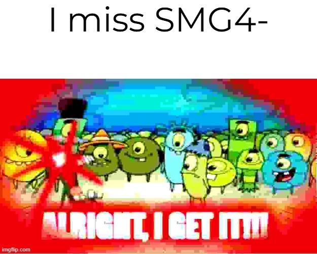 PLEASE STOP WITH A SMG4 QUITTING YOUTUBE | I miss SMG4- | image tagged in alright i get it | made w/ Imgflip meme maker