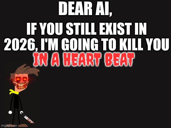 A message for AI | DEAR AI, IF YOU STILL EXIST IN 2026, I'M GOING TO KILL YOU; IN A HEART BEAT | image tagged in heartbeat,artificial intelligence | made w/ Imgflip meme maker