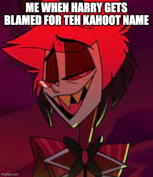 Sassy Al | ME WHEN HARRY GETS BLAMED FOR TEH KAHOOT NAME | image tagged in sassy al | made w/ Imgflip meme maker