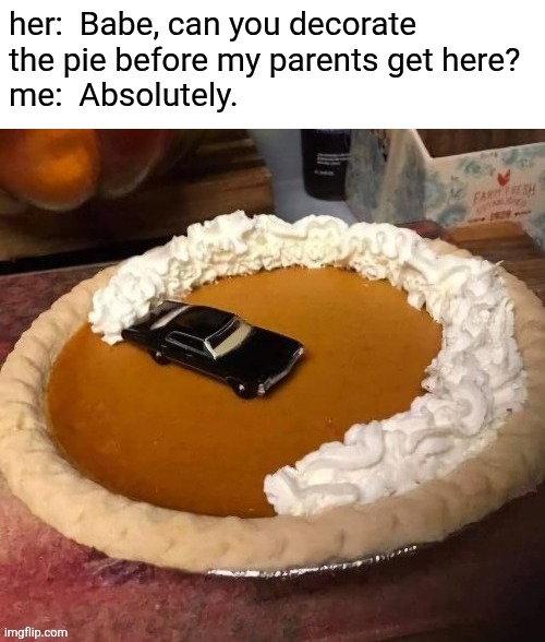 burnt out | her:  Babe, can you decorate
the pie before my parents get here? 
me:  Absolutely. | image tagged in funny memes,thanksgiving | made w/ Imgflip meme maker