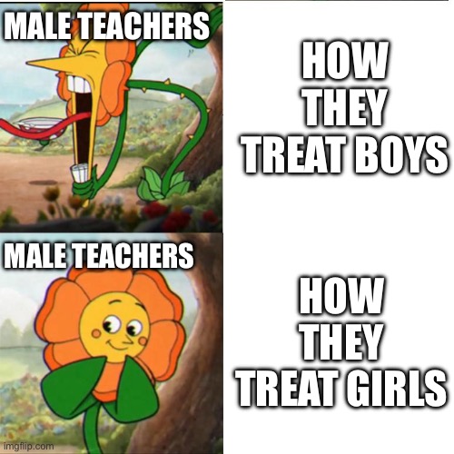 School slander | HOW THEY TREAT BOYS; MALE TEACHERS; MALE TEACHERS; HOW THEY TREAT GIRLS | image tagged in cuphead flower,teacher,memes,funny,funny memes,relatable | made w/ Imgflip meme maker