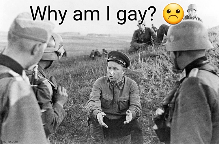 Nazi officers interrogate a captured Soviet | Why am I gay? ☹ | image tagged in nazi officers interrogate a captured soviet | made w/ Imgflip meme maker