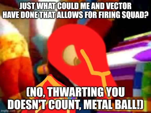 Super Pretztail Angry | JUST WHAT COULD ME AND VECTOR HAVE DONE THAT ALLOWS FOR FIRING SQUAD? (NO, THWARTING YOU DOESN'T COUNT, METAL BALL!) | image tagged in super pretztail angry | made w/ Imgflip meme maker