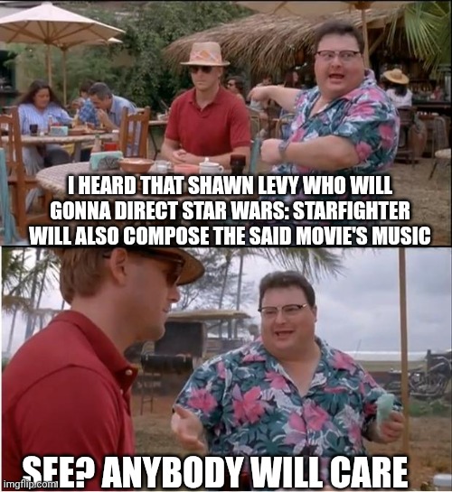 The clerical error about Star Wars: Starfighter's composer identity | I HEARD THAT SHAWN LEVY WHO WILL GONNA DIRECT STAR WARS: STARFIGHTER WILL ALSO COMPOSE THE SAID MOVIE'S MUSIC; SEE? ANYBODY WILL CARE | image tagged in memes,see nobody cares,mystery,star wars,drunk | made w/ Imgflip meme maker