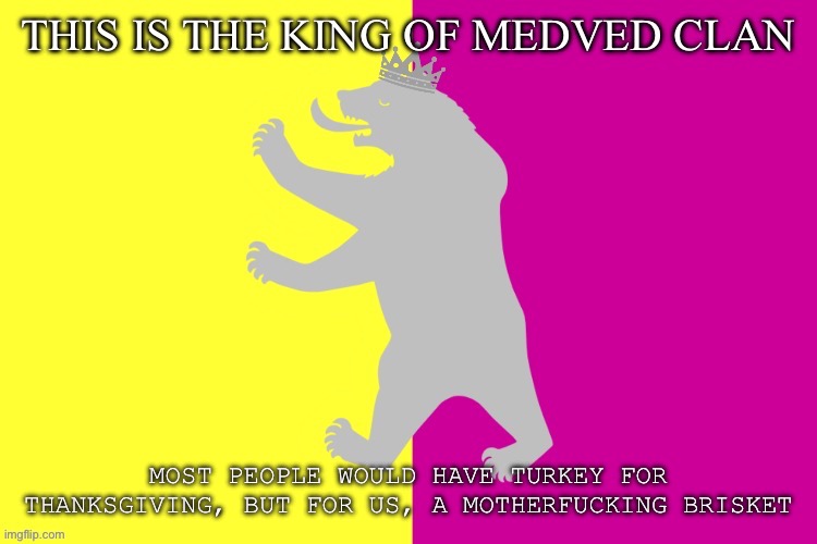 The king white bear | MOST PEOPLE WOULD HAVE TURKEY FOR THANKSGIVING, BUT FOR US, A MOTHERFUCKING BRISKET | image tagged in the king white bear | made w/ Imgflip meme maker