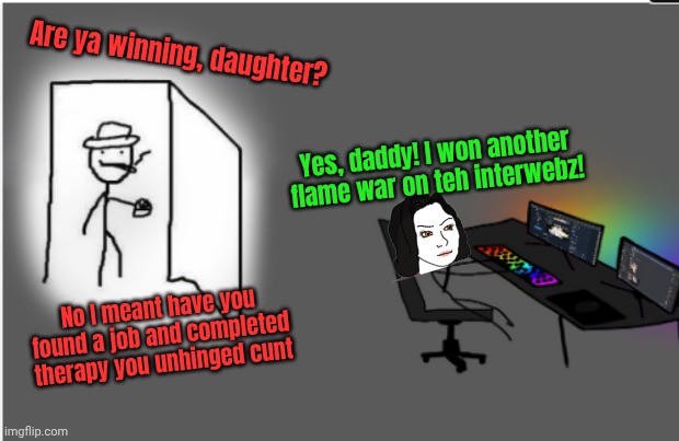 are ya wining son | Are ya winning, daughter? Yes, daddy! I won another flame war on teh interwebz! No I meant have you found a job and completed therapy you un | image tagged in are ya wining son | made w/ Imgflip meme maker