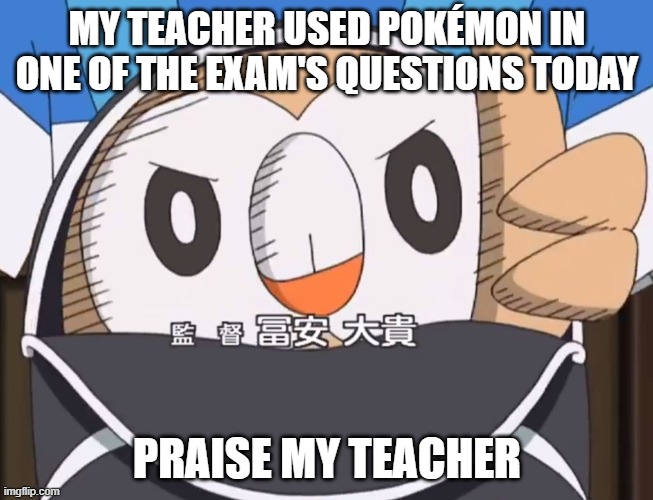 no wonder hes the nice teacher | MY TEACHER USED POKÉMON IN ONE OF THE EXAM'S QUESTIONS TODAY; PRAISE MY TEACHER | image tagged in rowlet approved,pokemon,school,surprise,memes,unexpected | made w/ Imgflip meme maker