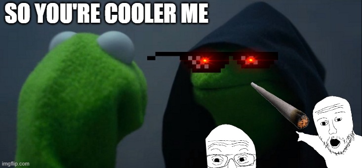 Drip pt. 44 | SO YOU'RE COOLER ME | image tagged in memes,evil kermit,funny,fun,drip,stop reading the tags | made w/ Imgflip meme maker