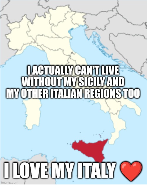 My home ❤️ | I ACTUALLY CAN'T LIVE WITHOUT MY SICILY AND MY OTHER ITALIAN REGIONS TOO; I LOVE MY ITALY ❤️ | made w/ Imgflip meme maker