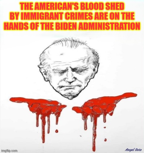 All of them now need to face murder charges the 25th Amendment is a duty! | THE AMERICAN'S BLOOD SHED BY IMMIGRANT CRIMES ARE ON THE HANDS OF THE BIDEN ADMINISTRATION | image tagged in america first,maga,illegal immigration,deportation,border wall,joe biden | made w/ Imgflip meme maker