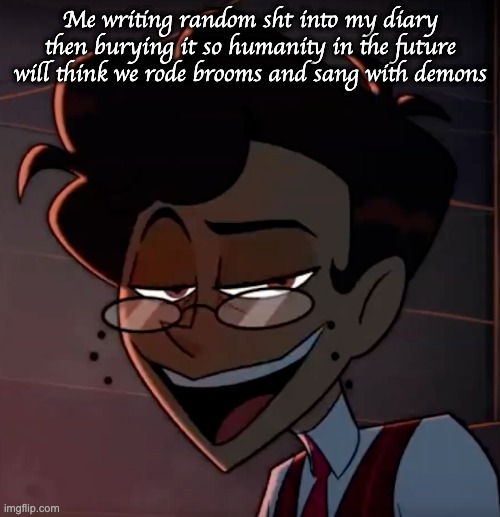 Alastor MC | Me writing random sht into my diary then burying it so humanity in the future will think we rode brooms and sang with demons | image tagged in alastor mc | made w/ Imgflip meme maker