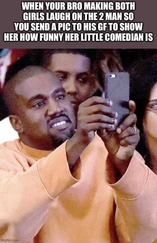 Gotta let her know now | WHEN YOUR BRO MAKING BOTH GIRLS LAUGH ON THE 2 MAN SO YOU SEND A PIC TO HIS GF TO SHOW HER HOW FUNNY HER LITTLE COMEDIAN IS | image tagged in kanye taking photos or taking pictures | made w/ Imgflip meme maker