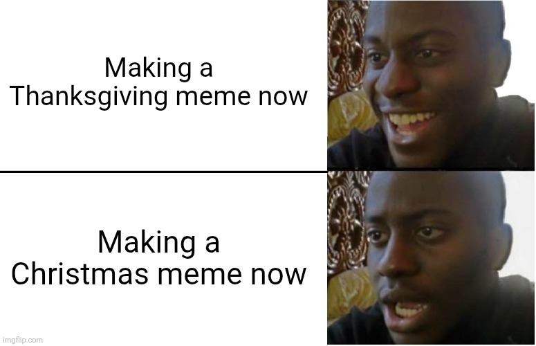 Now = 11/27/25 | Making a Thanksgiving meme now; Making a Christmas meme now | image tagged in disappointed black guy,thanksgiving,christmas,now,later | made w/ Imgflip meme maker