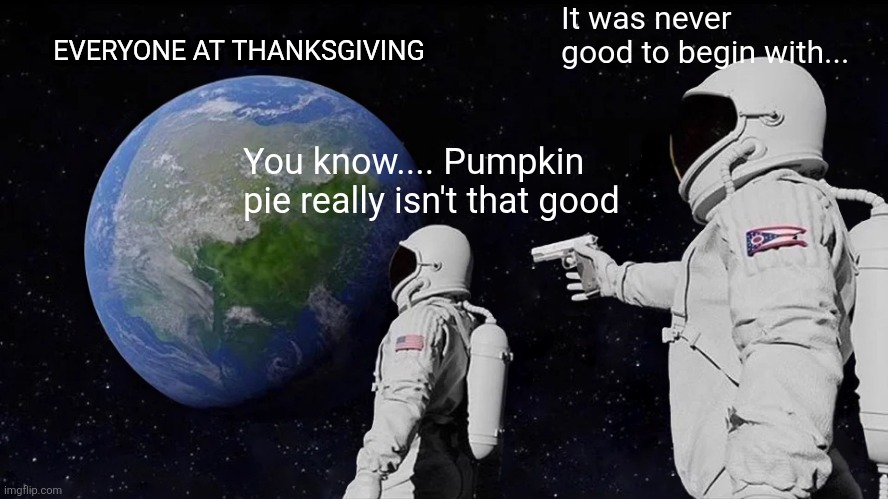 Always Has Been Meme | It was never good to begin with... EVERYONE AT THANKSGIVING; You know.... Pumpkin pie really isn't that good | image tagged in memes,always has been | made w/ Imgflip meme maker