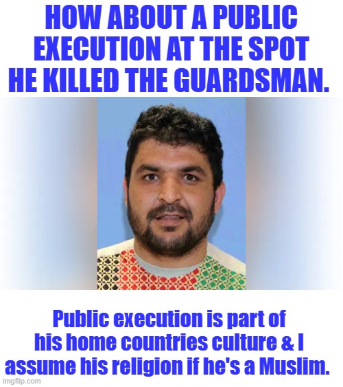 Send a strong message. | HOW ABOUT A PUBLIC EXECUTION AT THE SPOT HE KILLED THE GUARDSMAN. Public execution is part of his home countries culture & I assume his religion if he's a Muslim. | made w/ Imgflip meme maker