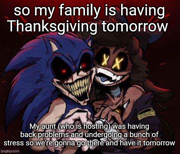 She's bipolar and has a disorder that makes her stressed when around big groups, so I understand why. | so my family is having Thanksgiving tomorrow; My aunt (who is hosting) was having back problems and undergoing a bunch of stress so we're gonna go there and have it tomorrow | image tagged in joinkly scrank | made w/ Imgflip meme maker